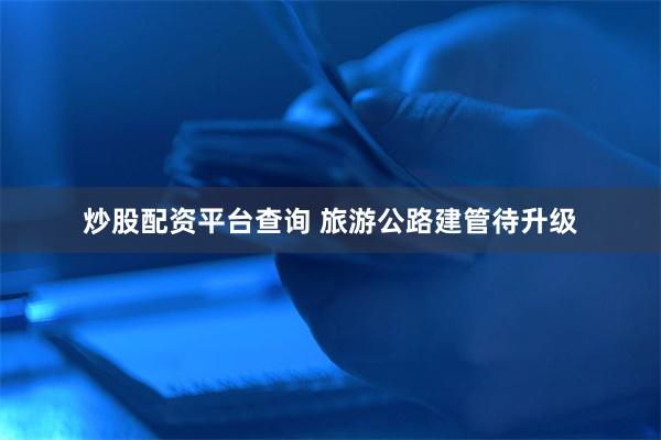炒股配资平台查询 旅游公路建管待升级