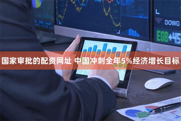 国家审批的配资网址 中国冲刺全年5%经济增长目标