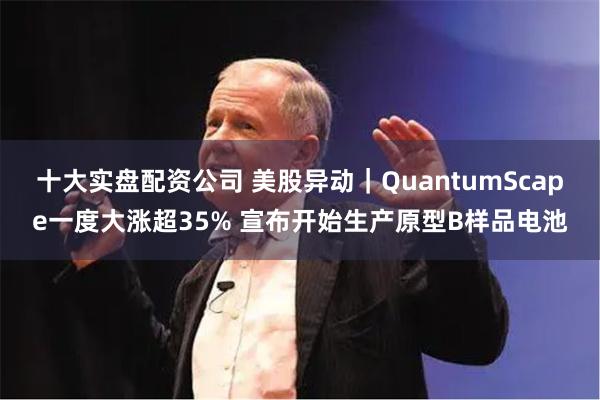 十大实盘配资公司 美股异动｜QuantumScape一度大涨超35% 宣布开始生产原型B样品电池