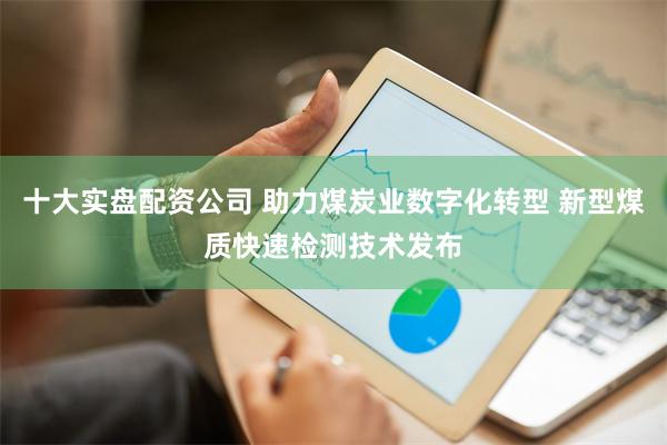 十大实盘配资公司 助力煤炭业数字化转型 新型煤质快速检测技术发布