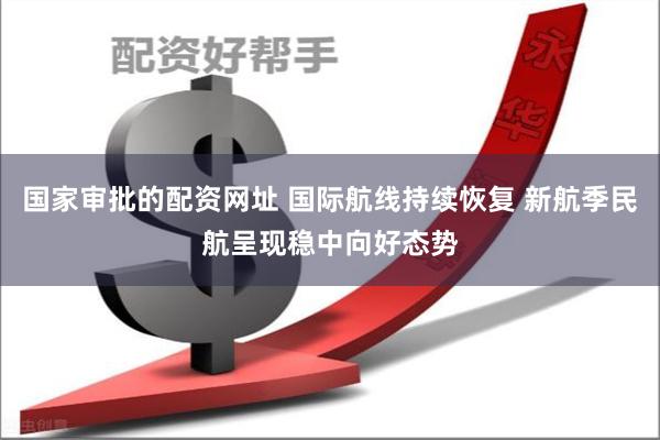 国家审批的配资网址 国际航线持续恢复 新航季民航呈现稳中向好态势