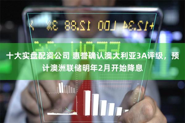 十大实盘配资公司 惠誉确认澳大利亚3A评级，预计澳洲联储明年2月开始降息