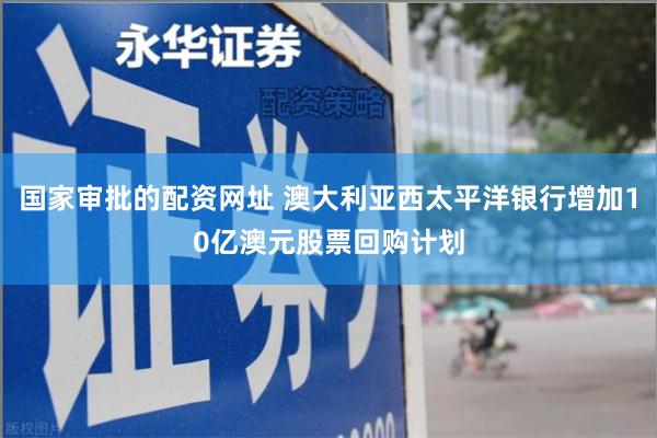 国家审批的配资网址 澳大利亚西太平洋银行增加10亿澳元股票回购计划