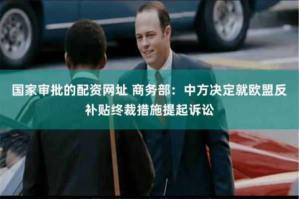 国家审批的配资网址 商务部：中方决定就欧盟反补贴终裁措施提起诉讼