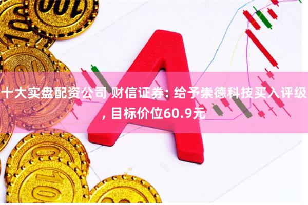 十大实盘配资公司 财信证券: 给予崇德科技买入评级, 目标价位60.9元