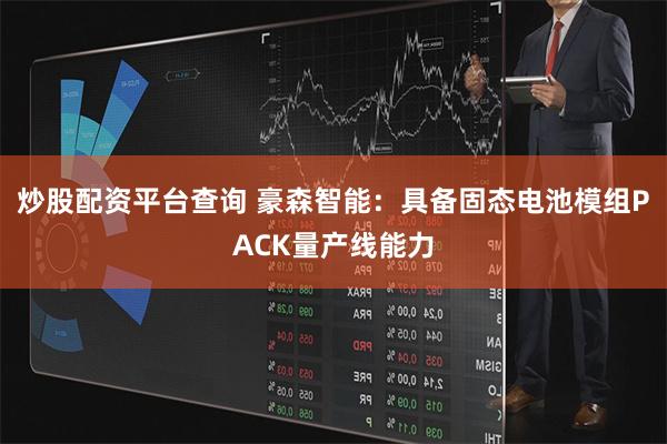 炒股配资平台查询 豪森智能：具备固态电池模组PACK量产线能力