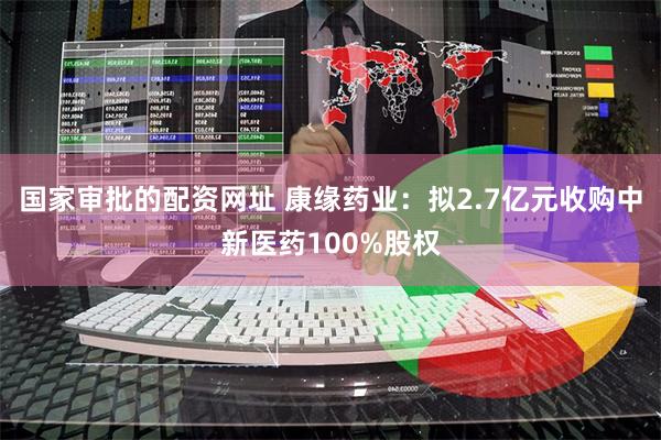 国家审批的配资网址 康缘药业：拟2.7亿元收购中新医药100%股权