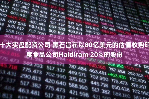 十大实盘配资公司 黑石旨在以80亿美元的估值收购印度食品公司Haldiram 20%的股份