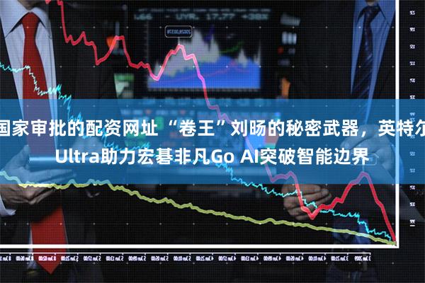 国家审批的配资网址 “卷王”刘旸的秘密武器，英特尔Ultra助力宏碁非凡Go AI突破智能边界