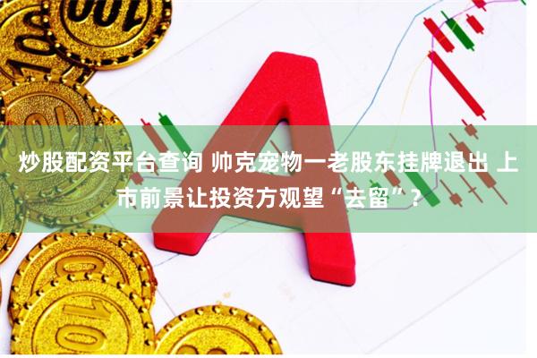 炒股配资平台查询 帅克宠物一老股东挂牌退出 上市前景让投资方观望“去留”？