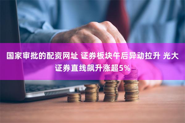 国家审批的配资网址 证券板块午后异动拉升 光大证券直线飙升涨超5%