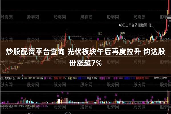 炒股配资平台查询 光伏板块午后再度拉升 钧达股份涨超7%