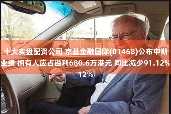 十大实盘配资公司 京基金融国际(01468)公布中期业绩 拥有人应占溢利680.6万港元 同比减少91.12%