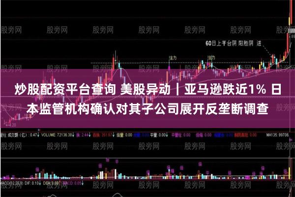 炒股配资平台查询 美股异动｜亚马逊跌近1% 日本监管机构确认对其子公司展开反垄断调查