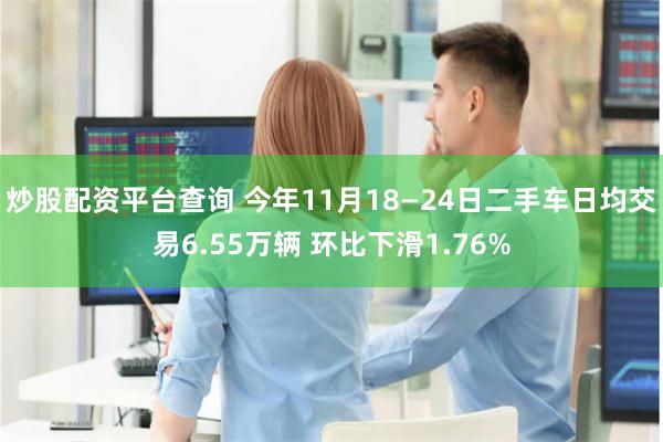 炒股配资平台查询 今年11月18—24日二手车日均交易6.55万辆 环比下滑1.76%