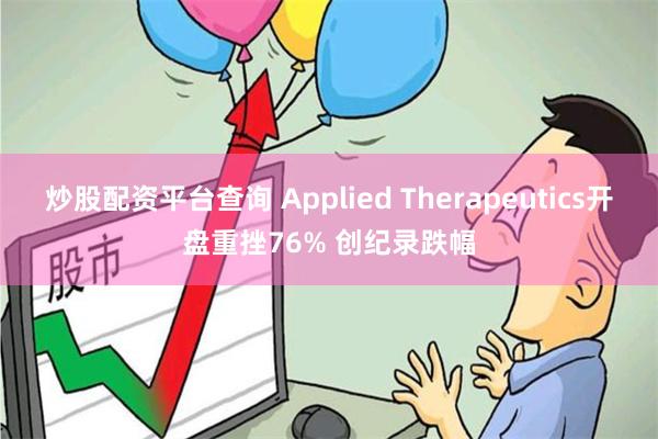 炒股配资平台查询 Applied Therapeutics开盘重挫76% 创纪录跌幅