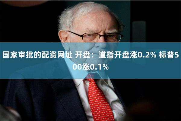 国家审批的配资网址 开盘：道指开盘涨0.2% 标普500涨0.1%