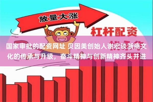 国家审批的配资网址 贝因美创始人谢宏谈浙商文化的传承与升级，奋斗精神与创新精神齐头并进