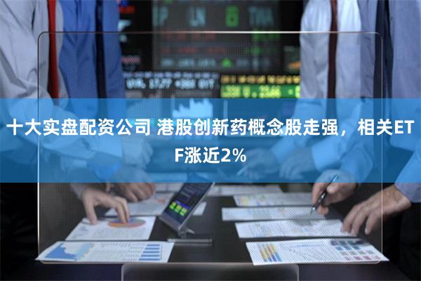 十大实盘配资公司 港股创新药概念股走强，相关ETF涨近2%