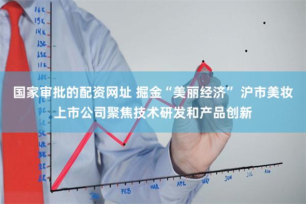 国家审批的配资网址 掘金“美丽经济” 沪市美妆上市公司聚焦技术研发和产品创新