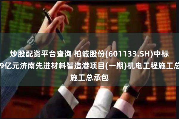 炒股配资平台查询 柏诚股份(601133.SH)中标5.199亿元济南先进材料智造港项目(一期)机电工程施工总承包