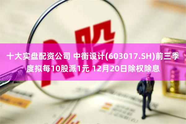 十大实盘配资公司 中衡设计(603017.SH)前三季度拟每10股派1元 12月20日除权除息