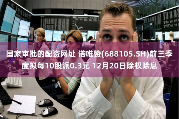 国家审批的配资网址 诺唯赞(688105.SH)前三季度拟每10股派0.3元 12月20日除权除息