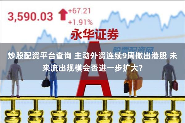 炒股配资平台查询 主动外资连续9周撤出港股 未来流出规模会否进一步扩大？