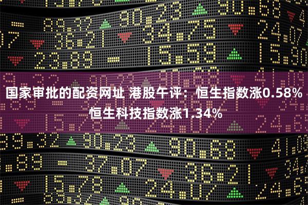 国家审批的配资网址 港股午评：恒生指数涨0.58% 恒生科技指数涨1.34%
