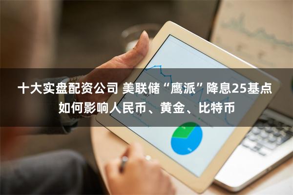 十大实盘配资公司 美联储“鹰派”降息25基点 如何影响人民币、黄金、比特币