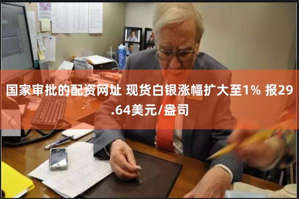 国家审批的配资网址 现货白银涨幅扩大至1% 报29.64美元/盎司