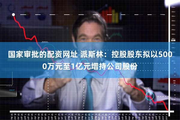 国家审批的配资网址 派斯林：控股股东拟以5000万元至1亿元增持公司股份