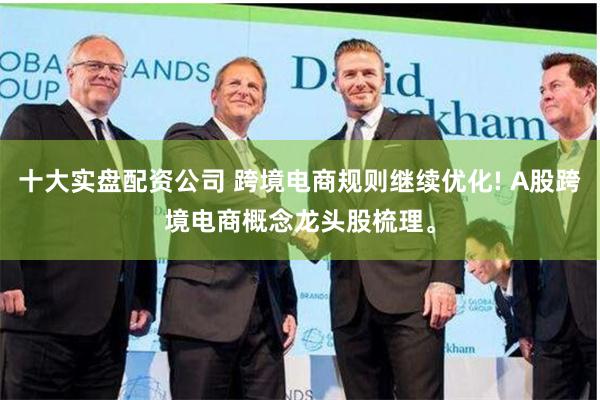 十大实盘配资公司 跨境电商规则继续优化! A股跨境电商概念龙头股梳理。