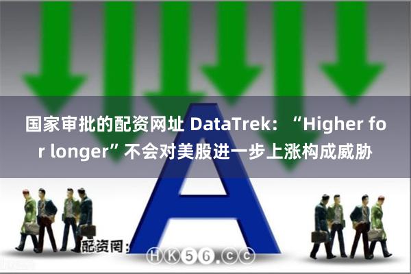 国家审批的配资网址 DataTrek：“Higher for longer”不会对美股进一步上涨构成威胁