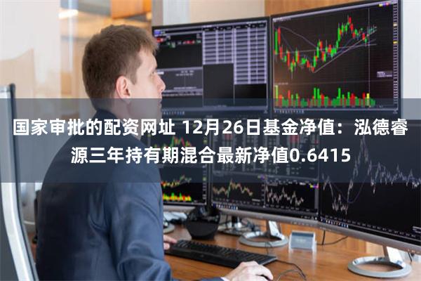 国家审批的配资网址 12月26日基金净值：泓德睿源三年持有期混合最新净值0.6415