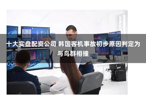 十大实盘配资公司 韩国客机事故初步原因判定为与鸟群相撞