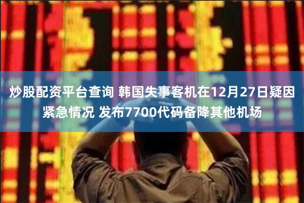 炒股配资平台查询 韩国失事客机在12月27日疑因紧急情况 发布7700代码备降其他机场