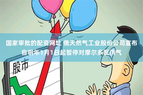 国家审批的配资网址 俄天然气工业股份公司宣布自明年1月1日起暂停对摩尔多瓦供气