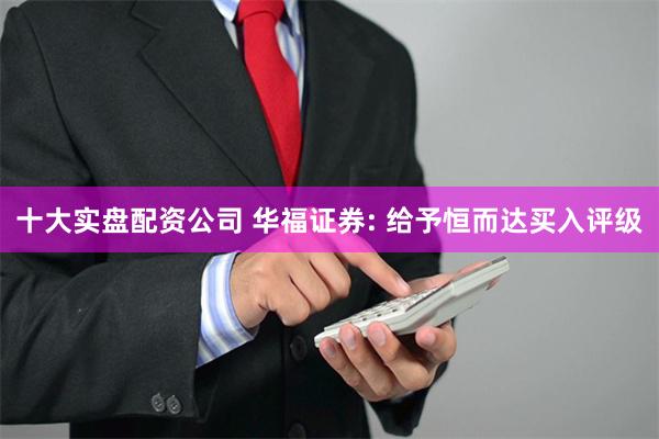 十大实盘配资公司 华福证券: 给予恒而达买入评级