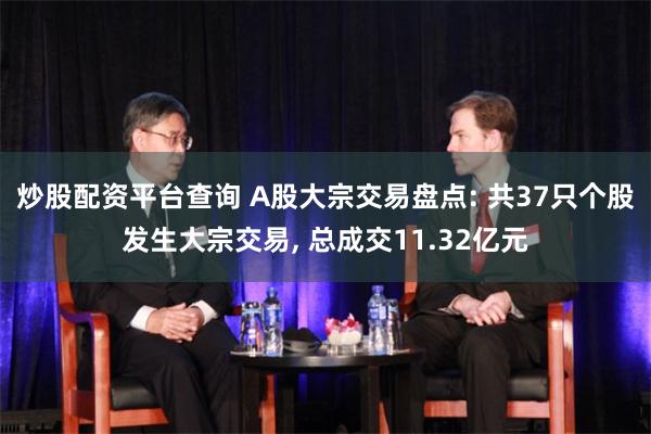 炒股配资平台查询 A股大宗交易盘点: 共37只个股发生大宗交易, 总成交11.32亿元
