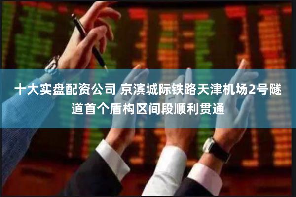 十大实盘配资公司 京滨城际铁路天津机场2号隧道首个盾构区间段顺利贯通