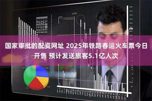 国家审批的配资网址 2025年铁路春运火车票今日开售 预计发送旅客5.1亿人次