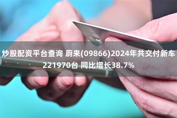 炒股配资平台查询 蔚来(09866)2024年共交付新车221970台 同比增长38.7%