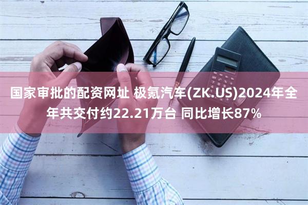 国家审批的配资网址 极氪汽车(ZK.US)2024年全年共交付约22.21万台 同比增长87%