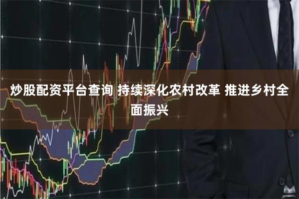 炒股配资平台查询 持续深化农村改革 推进乡村全面振兴