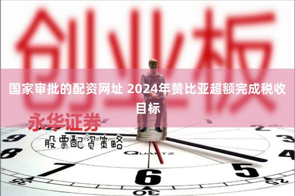 国家审批的配资网址 2024年赞比亚超额完成税收目标