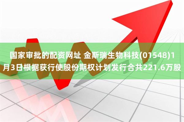 国家审批的配资网址 金斯瑞生物科技(01548)1月3日根据获行使股份期权计划发行合共221.6万股