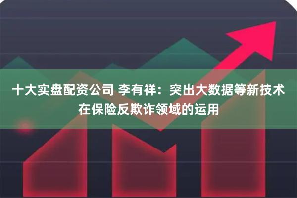 十大实盘配资公司 李有祥：突出大数据等新技术在保险反欺诈领域的运用