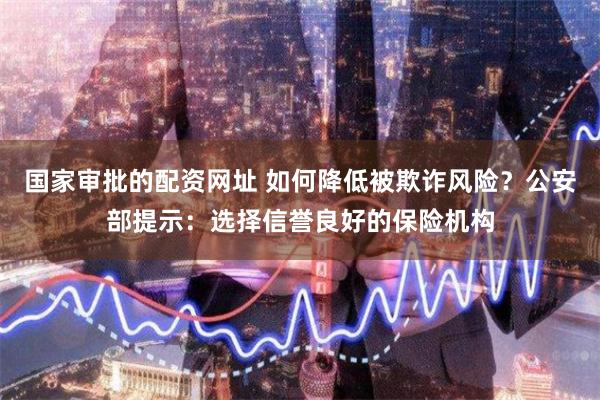 国家审批的配资网址 如何降低被欺诈风险？公安部提示：选择信誉良好的保险机构