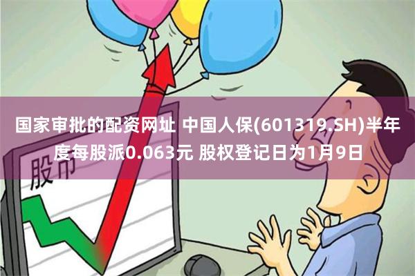 国家审批的配资网址 中国人保(601319.SH)半年度每股派0.063元 股权登记日为1月9日